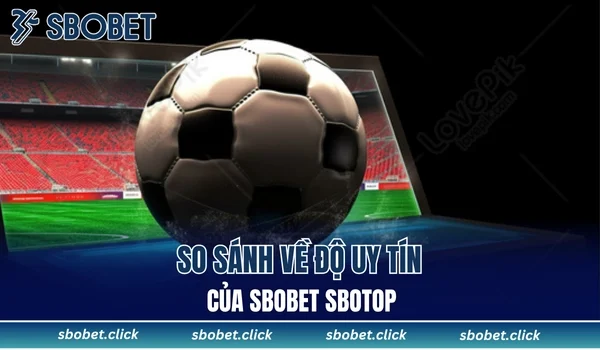 So sánh về độ uy tín của Sbobet Sbotop